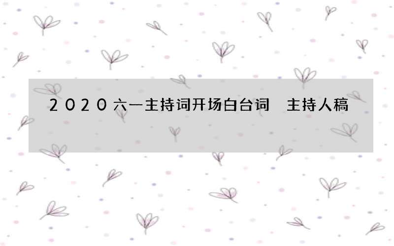 2020六一主持词开场白台词 主持人稿